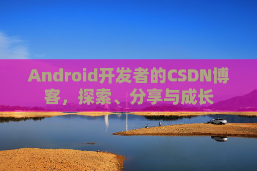 Android开发者的CSDN博客，探索、分享与成长